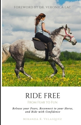 Ride Free: From Fear to Fun: Release Your Fears, Reconnect to Your Horse, and Ride with Confidence by Velasquez, Miranda K.