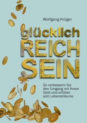 glücklich REICH SEIN: So verbessern Sie den Umgang mit Ihrem Geld und erfüllen sich Lebensträume by Kr&#252;ger, Wolfgang