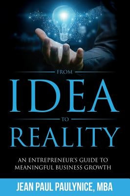 From Idea to Reality: An Entrepreneur's Guide to Meaningful Business Growth by Paulynice, Jean Paul