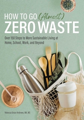 How to Go (Almost) Zero Waste: Over 150 Steps to More Sustainable Living at Home, School, Work, and Beyond by Andrews, Rebecca Grace