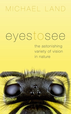 Eyes to See: The Astonishing Variety of Vision in Nature by Land, Michael F.