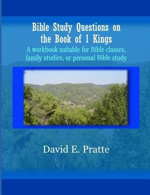 Bible Study Questions on the Book of 1 Kings: A workbook suitable for Bible classes, family studies, or personal Bible study by Pratte, David E.