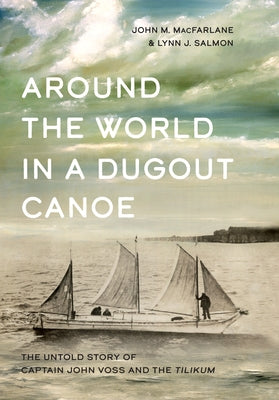 Around the World in a Dugout Canoe: The Untold Story of Captain John Voss and the Tilikum by MacFarlane, John