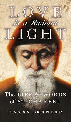 Love is a Radiant Light: The Life & Words of Saint Charbel by Charbel, Saint