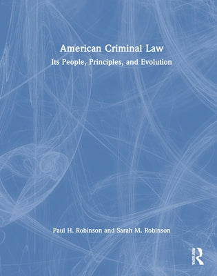 American Criminal Law: Its People, Principles, and Evolution by Robinson, Paul H.