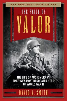 The Price of Valor: The Life of Audie Murphy, America's Most Decorated Hero of World War II by Smith, David A.
