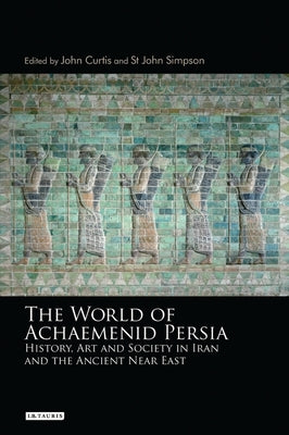 The World of Achaemenid Persia: History, Art and Society in Iran and the Ancient Near East by Curtis, John