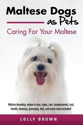 Maltese Dogs as Pets: Maltese breeding, where to buy, types, care, temperament, cost, health, showing, grooming, diet, and much more include by Brown, Lolly