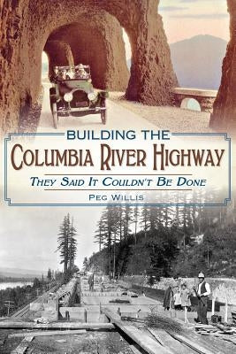 Building the Columbia River Highway: They Said It Couldn't Be Done by Willis, Peg