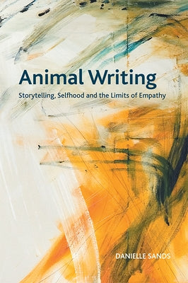 Animal Writing: Storytelling, Selfhood and the Limits of Empathy by Sands, Danielle