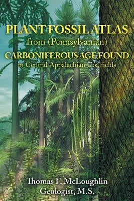 Plant Fossil Atlas from (Pennsylvanian) Carboniferous Age Found in Central Appalachian Coalfields by McLoughlin, Thomas
