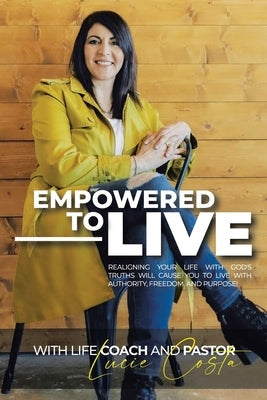 Empowered to Live: Realigning Your Life with God's Truths Will Cause You to Live with Authority, Freedom and Purpose! by Costa, Lucie