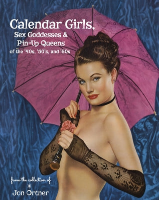 Calendar Girls, Sex Goddesses, and Pin-Up Queens of the '40s, '50s, and '60s by Ortner, Jon