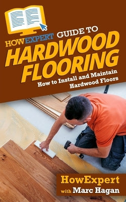 HowExpert Guide to Hardwood Flooring: How to Install and Maintain Hardwood Floors by Hagan, Marc