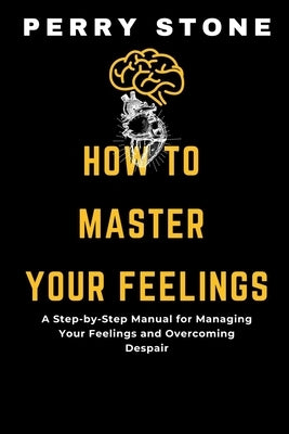 How to Master Your Feelings: A Step-by-Step Manual for Managing Your Feelings and Overcoming Despair by Stone, Perry
