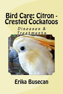 Bird Care: Citron - Crested Cockatoos: Diseases & Treatments by Busecan, Erika