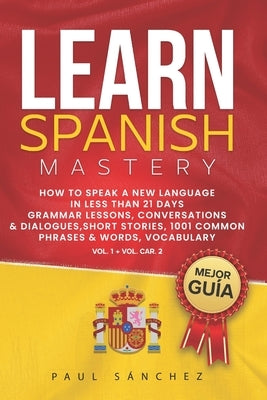 Learn Spanish Mastery: Vol. 1 + Vol. Car 2. How To Speak A New Language In Less Than 21 Days. Grammar Lessons, Conversations & Dialogues, Sho by S&#225;nchez, Paul