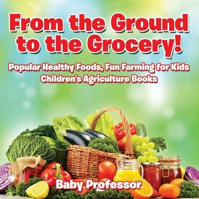 From the Ground to the Grocery! Popular Healthy Foods, Fun Farming for Kids - Children's Agriculture Books by Baby Professor