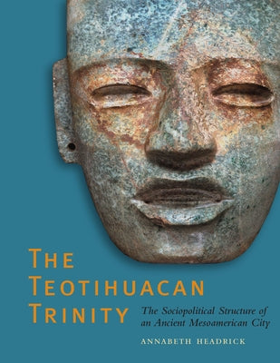 The Teotihuacan Trinity: The Sociopolitical Structure of an Ancient Mesoamerican City by Headrick, Annabeth