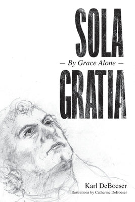 Sola Gratia: By Grace Alone by Deboeser, Karl