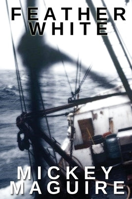 Feather White: A 1970s Memoir: Commercial Fishing Out of Provincetown and the Backwoods Counterculture Movement in Nova Scotia by Maguire, Mickey