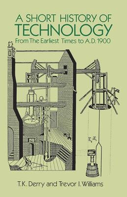 A Short History of Technology: From the Earliest Times to A.D. 1900 by Derry, T. K.