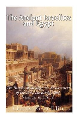 The Ancient Israelites and Egypt: The History of the Egyptian Enslavement of the Jews, the Exodus, and Relations With Israel by Charles River Editors