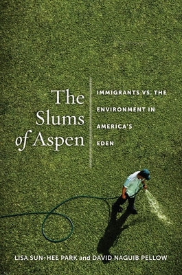 The Slums of Aspen: Immigrants vs. the Environment in Americaas Eden by Park, Lisa Sun-Hee