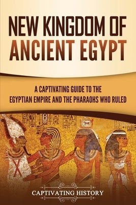 New Kingdom of Ancient Egypt: A Captivating Guide to the Egyptian Empire and the Pharaohs Who Ruled by History, Captivating