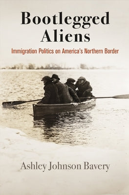 Bootlegged Aliens: Immigration Politics on America's Northern Border by Bavery, Ashley Johnson