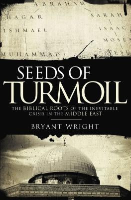 Seeds of Turmoil: The Biblical Roots of the Inevitable Crisis in the Middle East by Wright, Bryant