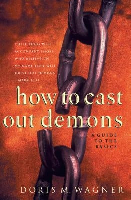 How to Cast Out Demons: A Guide to the Basics by Wagner, Doris M.