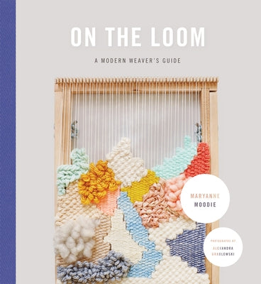 On the Loom: A Modern Weaver's Guide by Moodie, Maryanne