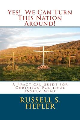 Yes! We Can Turn This Nation Around!: A Practical Guide for Christian Political Involvement by Hepler, Russell S.