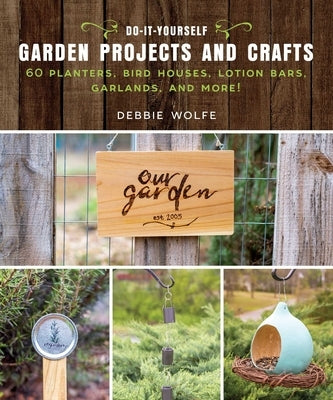 Do-It-Yourself Garden Projects and Crafts: 60 Planters, Bird Houses, Lotion Bars, Garlands, and More by Wolfe, Debbie