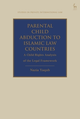 Parental Child Abduction to Islamic Law Countries: A Child Rights Analysis of the Legal Framework by Yaqub, Nazia