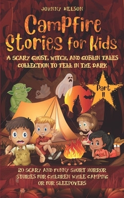 Campfire Stories for Kids Part II: A Scary Ghost, Witch, and Goblin Tales Collection to Tell in the Dark: 20 Scary and Funny Short Horror Stories for by Nelson, Johnny