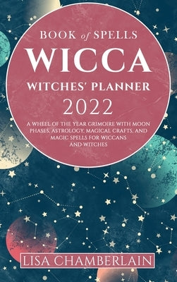 Wicca Book of Spells Witches' Planner 2022: A Wheel of the Year Grimoire with Moon Phases, Astrology, Magical Crafts, and Magic Spells for Wiccans and by Chamberlain, Lisa