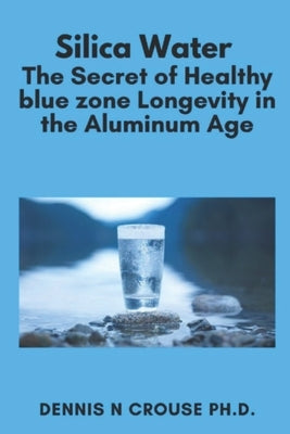 Silica Water the Secret of Healthy Longevity in the Aluminum Age by Crouse, Dennis N.