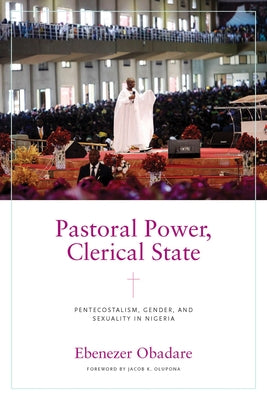 Pastoral Power, Clerical State: Pentecostalism, Gender, and Sexuality in Nigeria by Obadare, Ebenezer