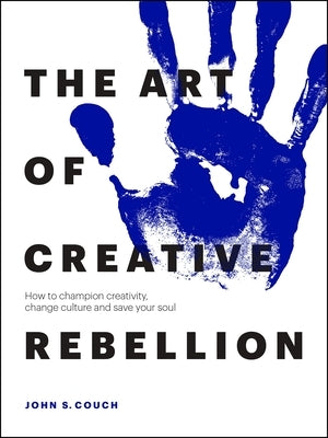 The Art of Creative Rebellion: How to Champion Creativity, Change Culture and Save Your Soul by Couch, John S.