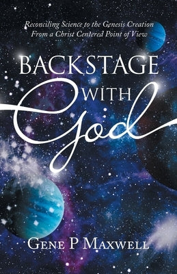 Backstage with God: Reconciling Science to the Genesis Creation from a Christ Centered Point of View by Maxwell, Gene P.