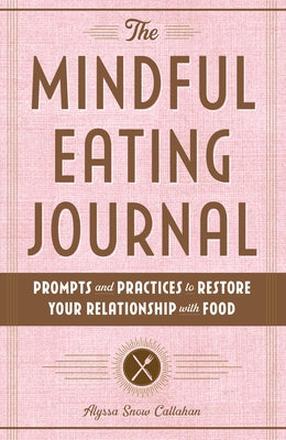 The Mindful Eating Journal: Prompts and Practices to Restore Your Relationship with Food by Callahan, Alyssa Snow