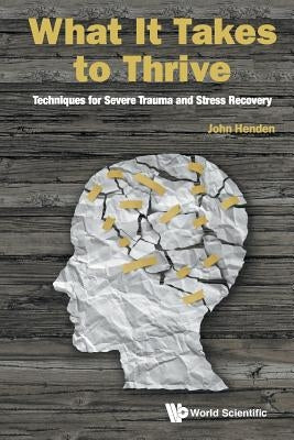 What It Takes to Thrive: Techniques for Severe Trauma and Stress Recovery by Henden, John