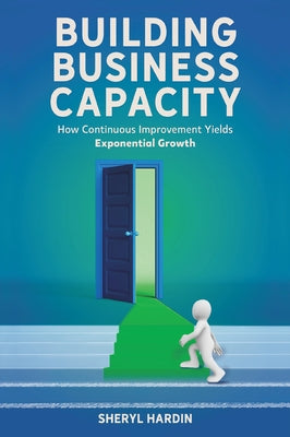 Building Business Capacity: How Continuous Improvement Yields Exponential Growth by Hardin, Sheryl