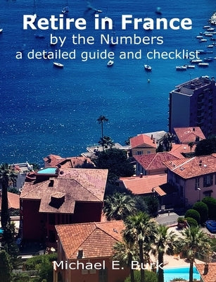 Retire in France By the Numbers: a detailed guide and checklist by Burk, Michael E.