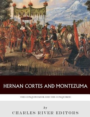 Hernan Cortes and Montezuma: The Conquistador and the Conquered by Charles River Editors