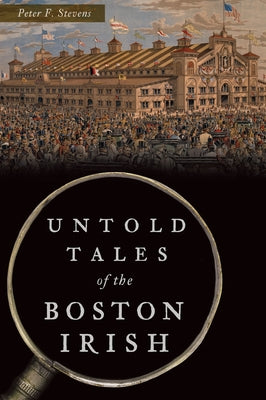 Untold Tales of the Boston Irish by Stevens, Peter F.