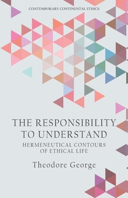 The Responsibility to Understand: Hermeneutical Contours of Ethical Life by George, Theodore