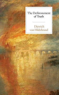 The Dethronement of Truth by Von Hildebrand, Dietrich